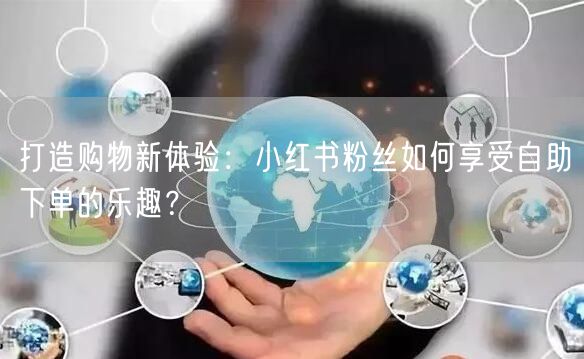打造购物新体验：小红书粉丝如何享受自助下单的乐趣？