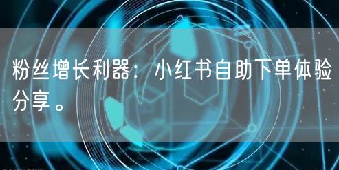 粉丝增长利器：小红书自助下单体验分享。