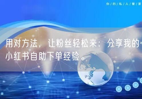 用对方法，让粉丝轻松来：分享我的小红书自助下单经验。