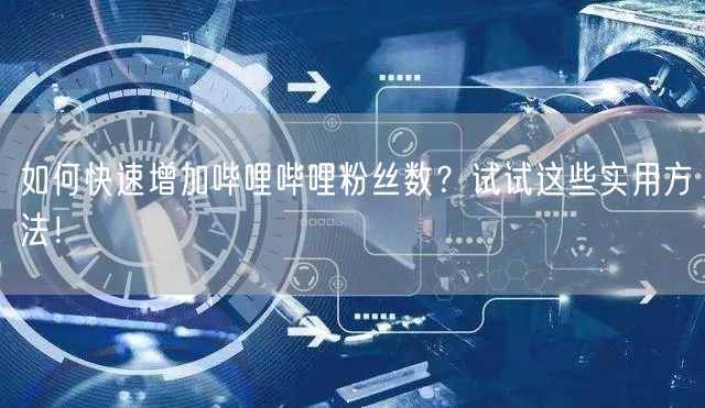 如何快速增加哔哩哔哩粉丝数？试试这些实用方法！