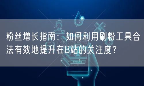 粉丝增长指南：如何利用刷粉工具合法有效地提升在B站的关注度？