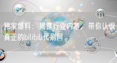 独家爆料：揭露行业内幕，带你认识真正的bilibili代刷网。