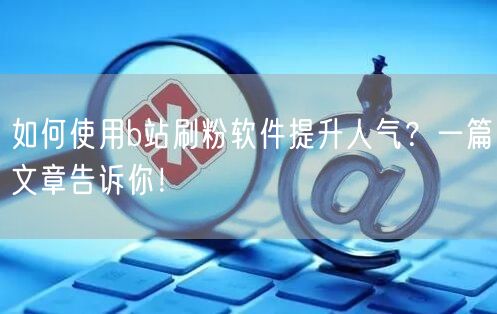 如何使用b站刷粉软件提升人气？一篇文章告诉你！