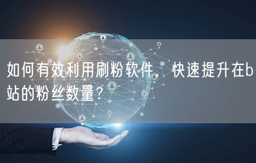 如何有效利用刷粉软件，快速提升在b站的粉丝数量？