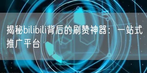 揭秘bilibili背后的刷赞神器：一站式推广平台
