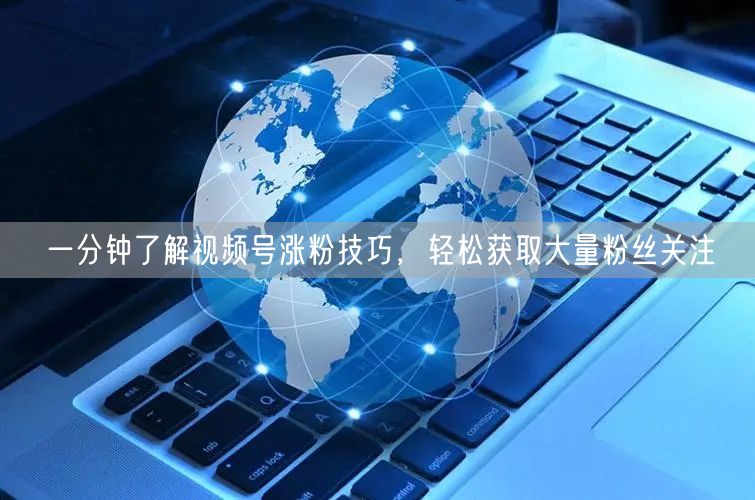 一分钟了解视频号涨粉技巧，轻松获取大量粉丝关注