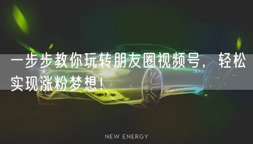 一步步教你玩转朋友圈视频号,轻松实现涨粉梦想!