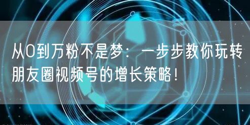 从0到万粉不是梦：一步步教你玩转朋友圈视频号的增长策略！