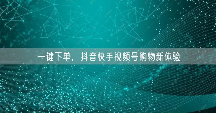 一键下单,抖音快手视频号购物新体验