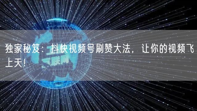 独家秘笈：抖快视频号刷赞大法，让你的视频飞上天！