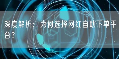 深度解析：为何选择网红自助下单平台？
