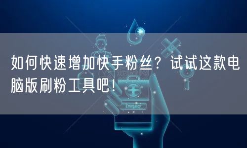 如何快速增加快手粉丝?试试这款电脑版刷粉工具吧!