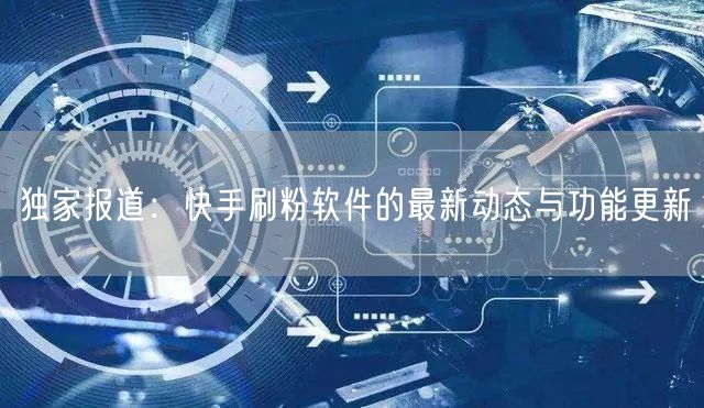 独家报道：快手刷粉软件的最新动态与功能更新