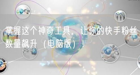 掌握这个神奇工具，让你的快手粉丝数量飙升（电脑版）！