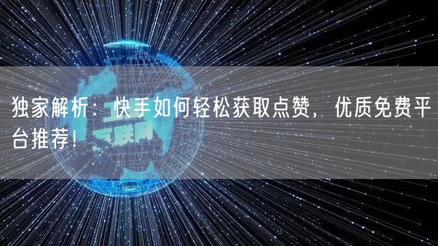 独家解析：快手如何轻松获取点赞，优质免费平台推荐！