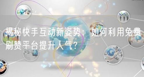 揭秘快手互动新姿势：如何利用免费刷赞平台提升人气？