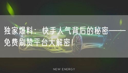 独家爆料：快手人气背后的秘密——免费刷赞平台大解密！