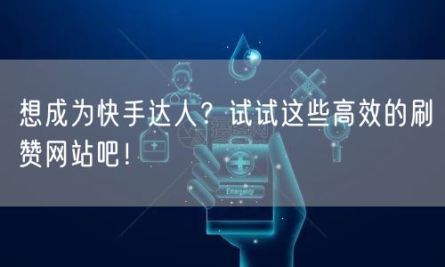 想成为快手达人？试试这些高效的刷赞网站吧！