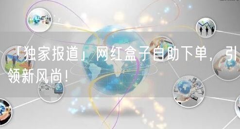 「独家报道」网红盒子自助下单，引领新风尚！