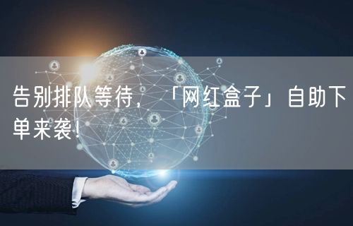 告别排队等待，「网红盒子」自助下单来袭！