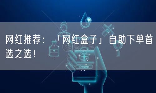 网红推荐：「网红盒子」自助下单首选之选！