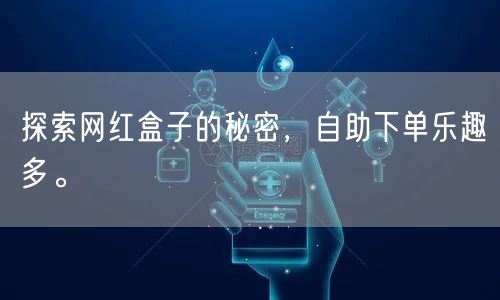 探索网红盒子的秘密,自助下单乐趣多。