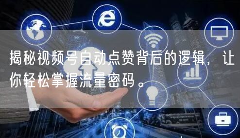 揭秘视频号自动点赞背后的逻辑，让你轻松掌握流量密码。