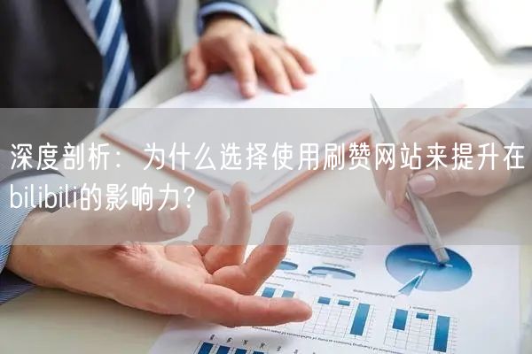 深度剖析：为什么选择使用刷赞网站来提升在bilibili的影响力？