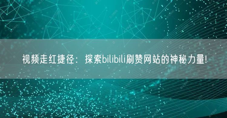 视频走红捷径：探索bilibili刷赞网站的神秘力量!