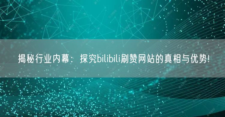 揭秘行业内幕：探究bilibili刷赞网站的真相与优势!