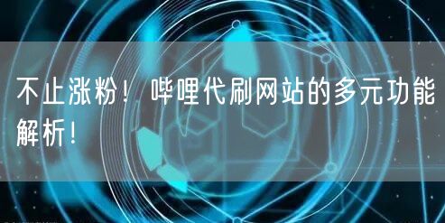 不止涨粉！哔哩代刷网站的多元功能解析！