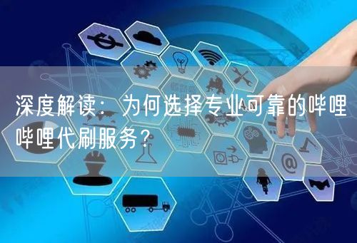深度解读：为何选择专业可靠的哔哩哔哩代刷服务？
