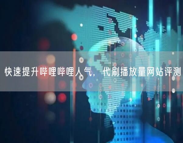 快速提升哔哩哔哩人气，代刷播放量网站评测