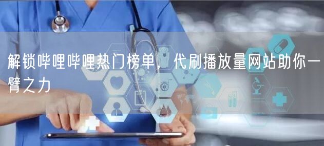 解锁哔哩哔哩热门榜单，代刷播放量网站助你一臂之力