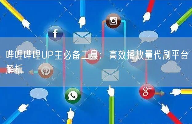 哔哩哔哩UP主必备工具：高效播放量代刷平台解析