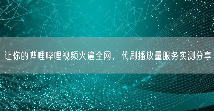 让你的哔哩哔哩视频火遍全网，代刷播放量服务实测分享