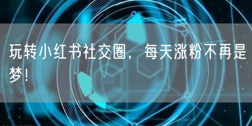 玩转小红书社交圈，每天涨粉不再是梦！