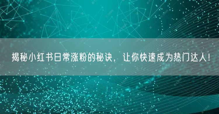 揭秘小红书日常涨粉的秘诀，让你快速成为热门达人！