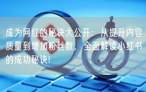 成为网红的秘诀大公开：从提升内容质量到增加粉丝数，全面解读小红书的成功秘诀!