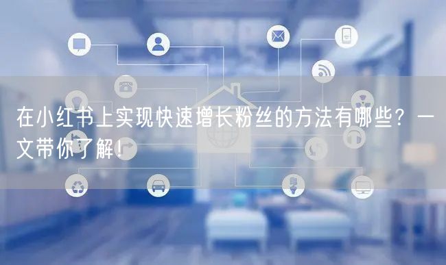 在小红书上实现快速增长粉丝的方法有哪些？一文带你了解！