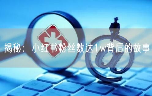 揭秘：小红书粉丝数达1w背后的故事