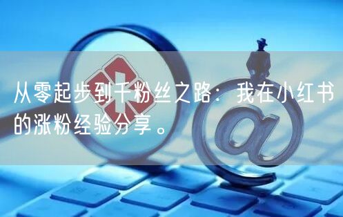 从零起步到千粉丝之路：我在小红书的涨粉经验分享。