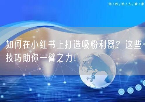 如何在小红书上打造吸粉利器？这些技巧助你一臂之力！