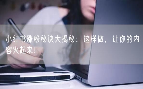 小红书涨粉秘诀大揭秘：这样做，让你的内容火起来！