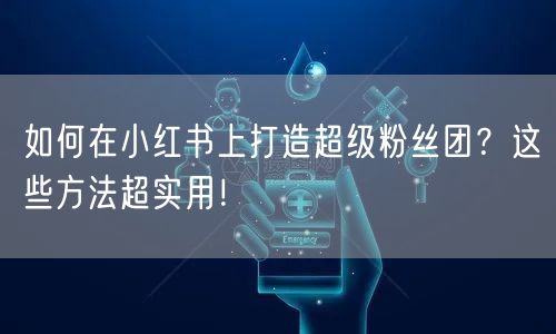 如何在小红书上打造超级粉丝团？这些方法超实用！