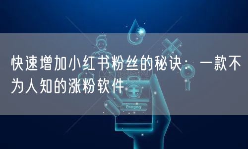 快速增加小红书粉丝的秘诀：一款不为人知的涨粉软件