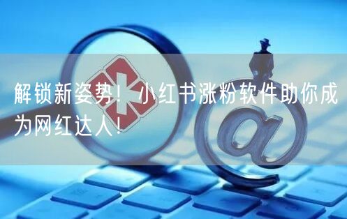 解锁新姿势！小红书涨粉软件助你成为网红达人！