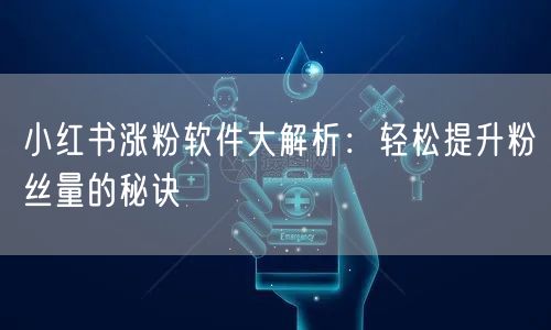 小红书涨粉软件大解析:轻松提升粉丝量的秘诀