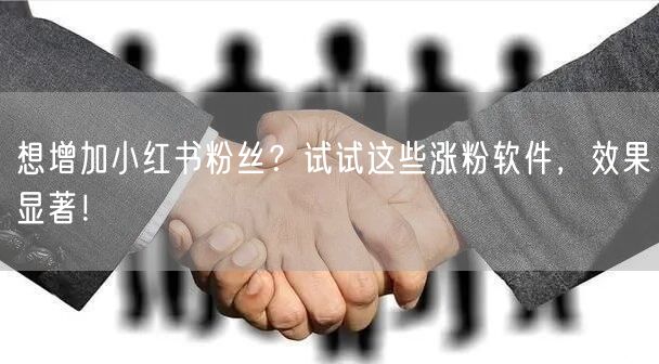 想增加小红书粉丝？试试这些涨粉软件，效果显著！