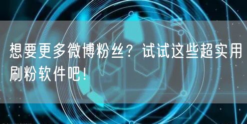 想要更多微博粉丝？试试这些超实用刷粉软件吧！